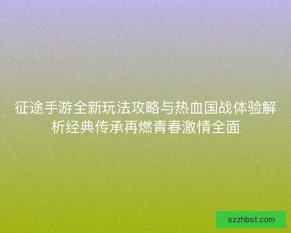 征途手游全新玩法攻略与热血国战体验解析经典传承再燃青春激情全面 征途手游全新玩法攻略与热血国战体验解析经典传承再燃青春激情全面